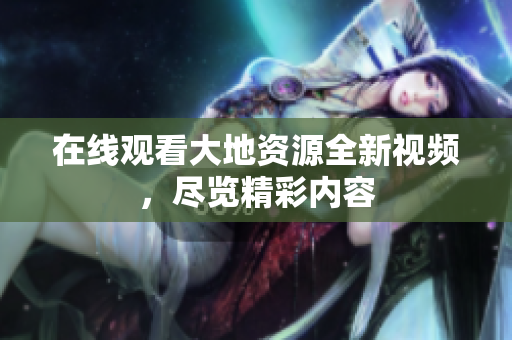 在线观看大地资源全新视频，尽览精彩内容