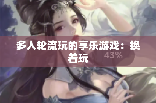多人轮流玩的享乐游戏：换着玩