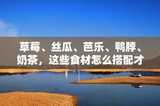 草莓、丝瓜、芭乐、鸭脖、奶茶，这些食材怎么搭配才更美味？