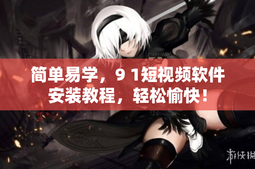 简单易学，9 1短视频软件安装教程，轻松愉快！
