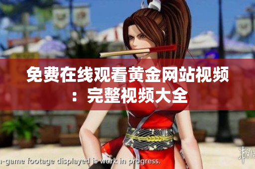 免费在线观看黄金网站视频：完整视频大全