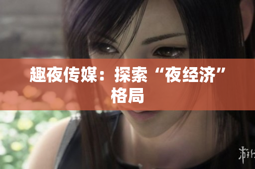 趣夜传媒：探索“夜经济”格局