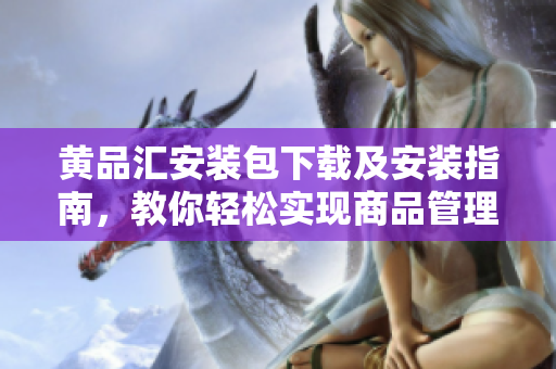 黄品汇安装包下载及安装指南，教你轻松实现商品管理