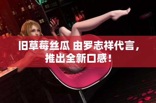 旧草莓丝瓜 由罗志祥代言，推出全新口感！
