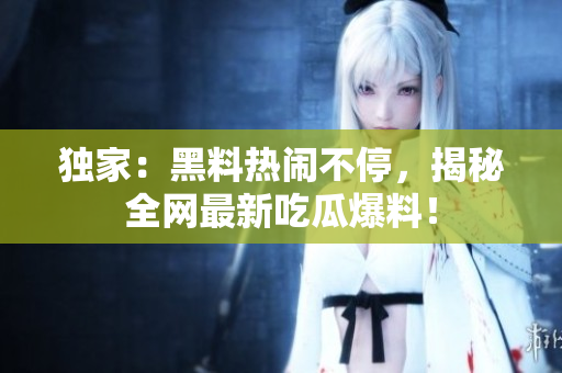 独家：黑料热闹不停，揭秘全网最新吃瓜爆料！