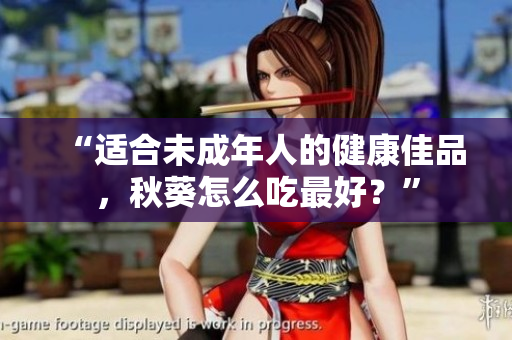 “适合未成年人的健康佳品，秋葵怎么吃最好？”