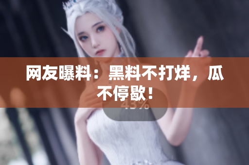 网友曝料：黑料不打烊，瓜不停歇！