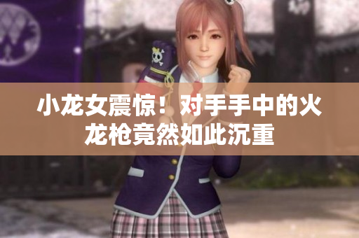 小龙女震惊！对手手中的火龙枪竟然如此沉重