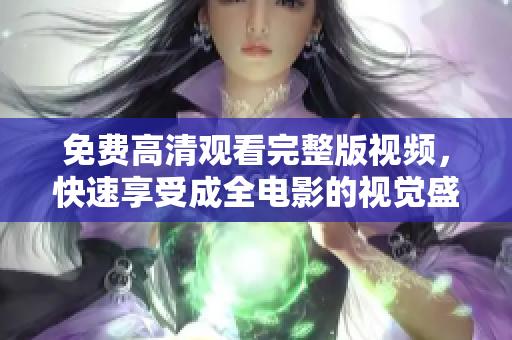 免费高清观看完整版视频，快速享受成全电影的视觉盛宴