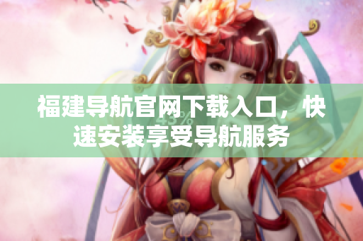 福建导航官网下载入口，快速安装享受导航服务