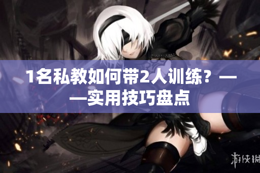 1名私教如何带2人训练？——实用技巧盘点