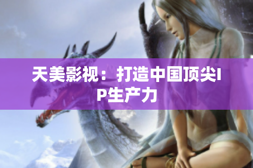 天美影视：打造中国顶尖IP生产力