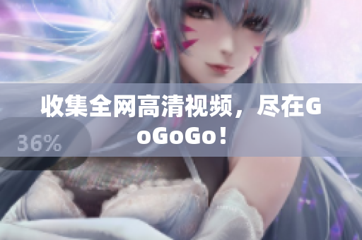 收集全网高清视频，尽在GoGoGo！