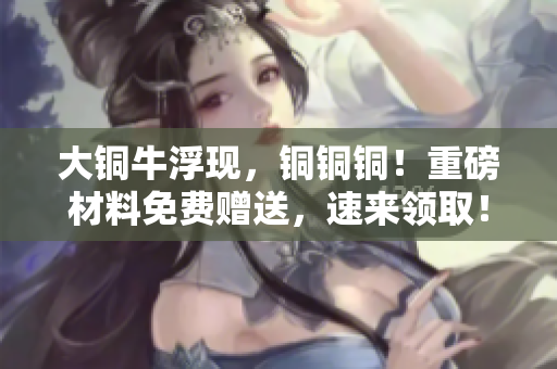 大铜牛浮现，铜铜铜！重磅材料免费赠送，速来领取！