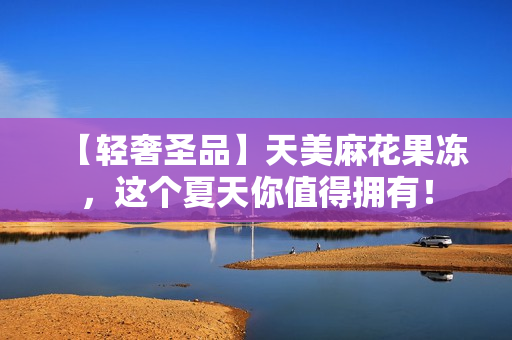 【轻奢圣品】天美麻花果冻，这个夏天你值得拥有！