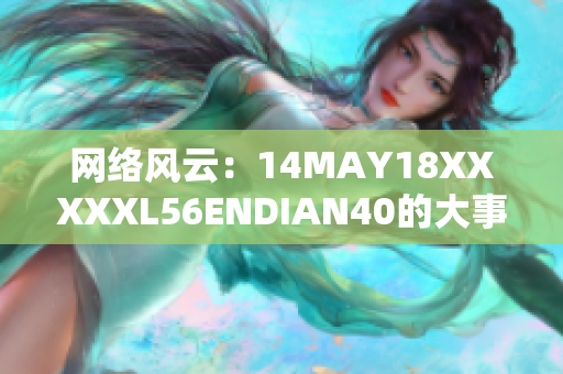网络风云：14MAY18XXXXXL56ENDIAN40的大事件