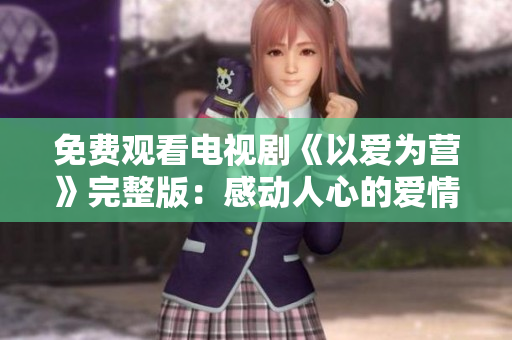 免费观看电视剧《以爱为营》完整版：感动人心的爱情故事