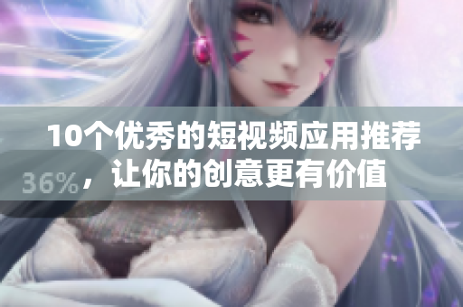 10个优秀的短视频应用推荐，让你的创意更有价值