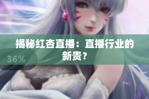 揭秘红杏直播：直播行业的新贵？