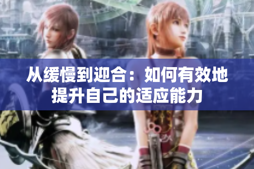 从缓慢到迎合：如何有效地提升自己的适应能力