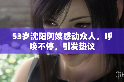 53岁沈阳阿姨感动众人，呼唤不停，引发热议