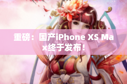 重磅：国产iPhone XS Max终于发布！
