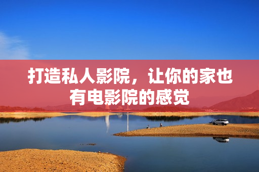 打造私人影院，让你的家也有电影院的感觉