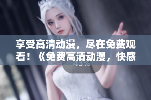 享受高清动漫，尽在免费观看！《免费高清动漫，快感非凡！》