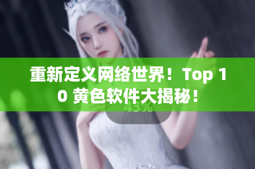 重新定义网络世界！Top 10 黄色软件大揭秘！