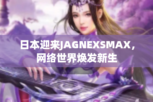 日本迎来JAGNEXSMAX，网络世界焕发新生