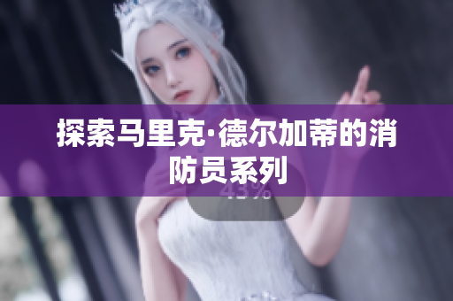 探索马里克·德尔加蒂的消防员系列