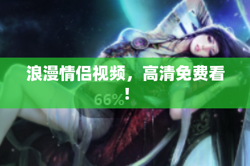 浪漫情侣视频，高清免费看！