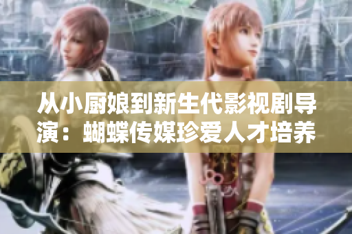 从小厨娘到新生代影视剧导演：蝴蝶传媒珍爱人才培养