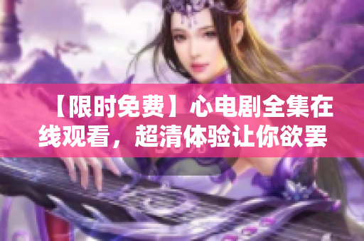 【限时免费】心电剧全集在线观看，超清体验让你欲罢不能！