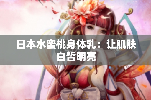 日本水蜜桃身体乳：让肌肤白皙明亮