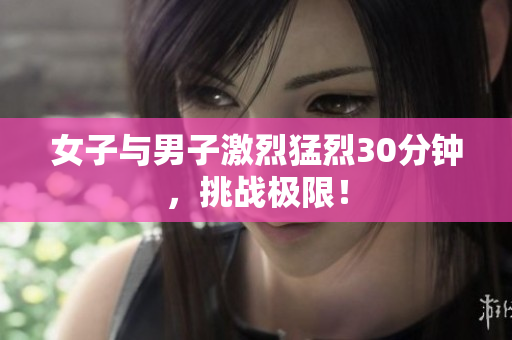 女子与男子激烈猛烈30分钟，挑战极限！