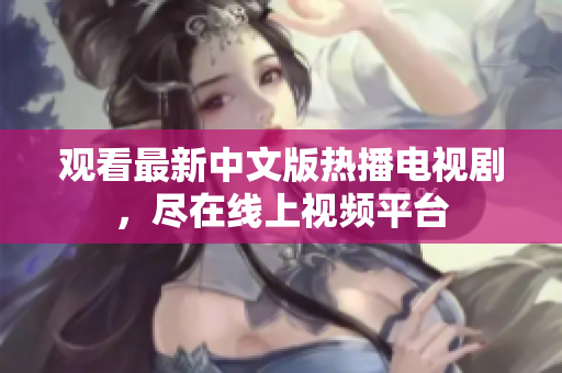 观看最新中文版热播电视剧，尽在线上视频平台