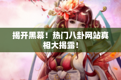 揭开黑幕！热门八卦网站真相大揭露！
