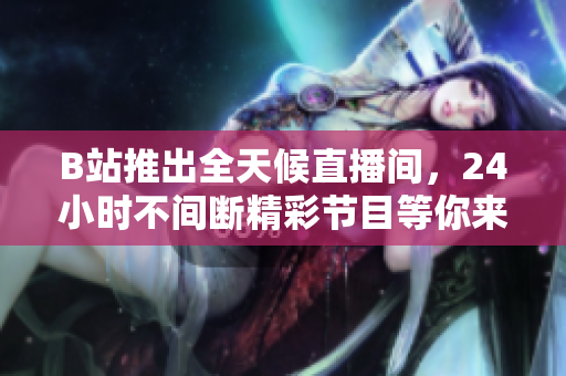 B站推出全天候直播间，24小时不间断精彩节目等你来看！