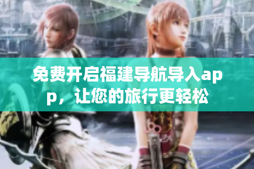 免费开启福建导航导入app，让您的旅行更轻松