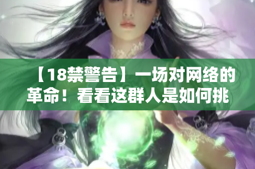 【18禁警告】一场对网络的革命！看看这群人是如何挑战道德底线！