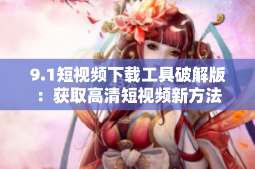 9.1短视频下载工具破解版：获取高清短视频新方法