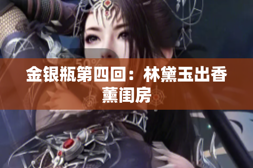 金银瓶第四回：林黛玉出香薰闺房