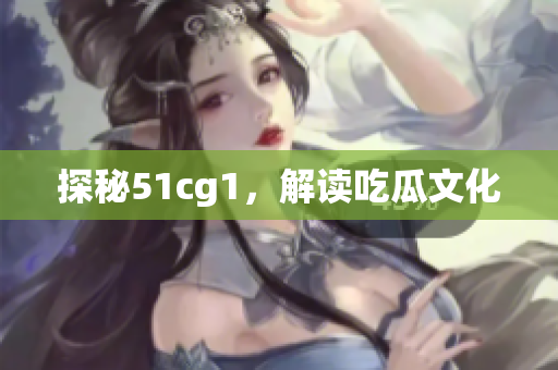 探秘51cg1，解读吃瓜文化