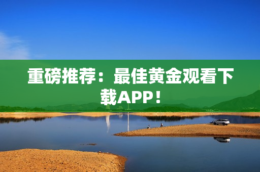 重磅推荐：最佳黄金观看下载APP！