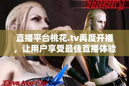 直播平台桃花.tv再度开播，让用户享受最佳直播体验