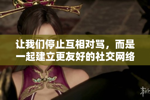 让我们停止互相对骂，而是一起建立更友好的社交网络