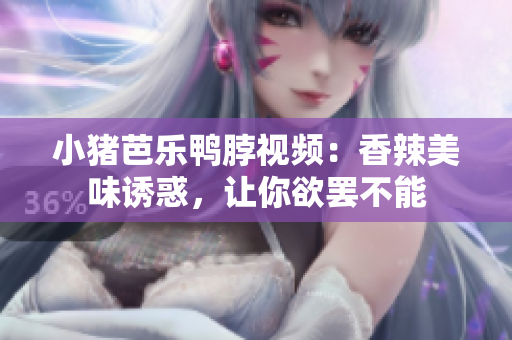 小猪芭乐鸭脖视频：香辣美味诱惑，让你欲罢不能