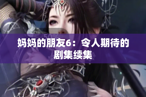 妈妈的朋友6：令人期待的剧集续集