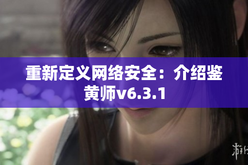 重新定义网络安全：介绍鉴黄师v6.3.1